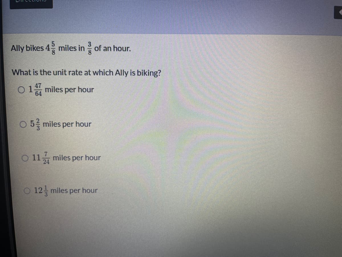 3
Ally bikes 4 miles in of an hour.
What is the unit rate at which Ally is biking?
O 164
47
miles
per
hour
O 5 miles per hour
O 11 miles per hour
12 miles per hour
