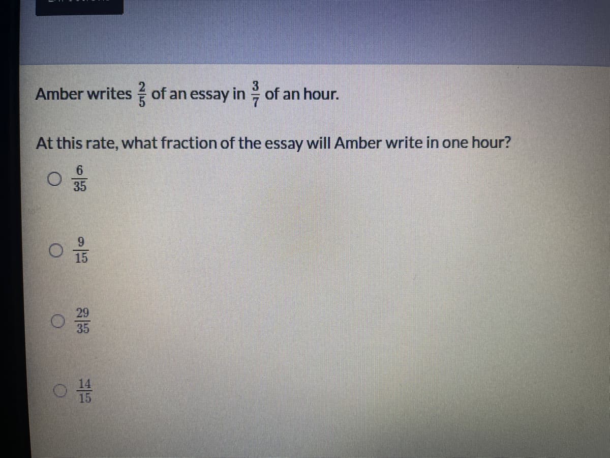 Amber writes of an essay in of an hour.
At this rate, what fraction of the essay will Amber write in one hour?
6.
35
6.
15
29
14
15
