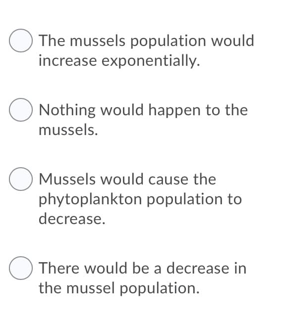 The mussels population would
increase exponentially.
Nothing would happen to the
mussels.
O Mussels would cause the
phytoplankton population to
decrease.
There would be a decrease in
the mussel population.