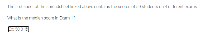 The first sheet of the spreadsheet linked above contains the scores of 50 students on 4 different exams.
What is the median score in Exam 1?
Ex: 50.8 :
