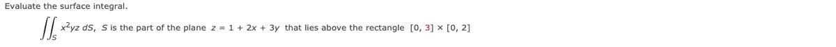 Evaluate the surface integral.
|| x2yz ds, S is the part of the plane z = 1 + 2x + 3y that lies above the rectangle [0, 3] x [0, 2]
