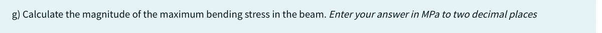 g) Calculate the magnitude of the maximum bending stress in the beam. Enter your answer in MPa to two decimal places