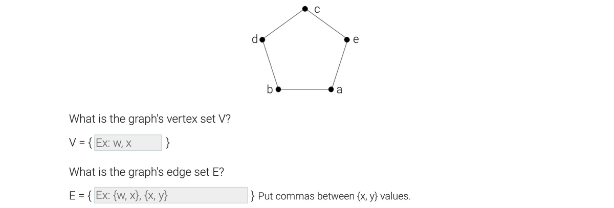 What is the graph's vertex set V?
V = {EX: W, X
}
What is the graph's edge set E?
E = { Ex: {w, x}, {x, y}
d
b
с
a
e
(D
} Put commas between {x,y} values.