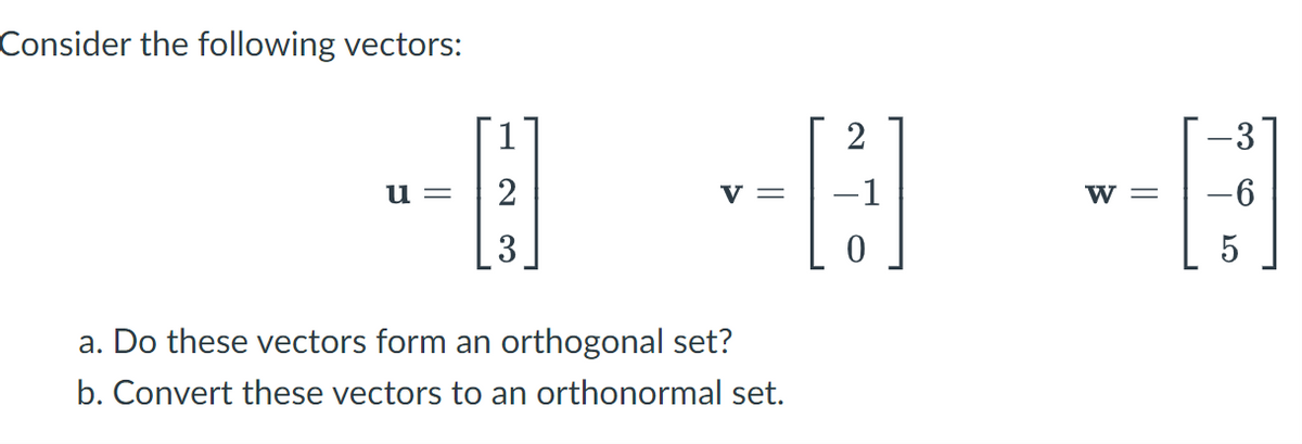 Consider the following vectors:
2
-3
u =
2
V =
-1
W =
-9-
3
a. Do these vectors form an orthogonal set?
b. Convert these vectors to an orthonormal set.
