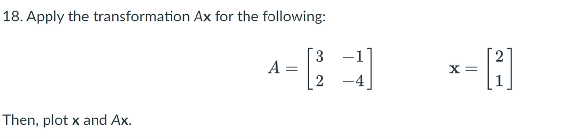 18. Apply the transformation Ax for the following:
3
A =
2
-1
X =
-4
Then, plot x and Ax.
