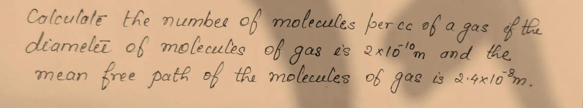 Colculale the numbee of molecules per ec of a gas of the
diameleī of molecules of gas es 2x10 @m and the
free path of the molecules of gas is Q14x10 m.
mean
