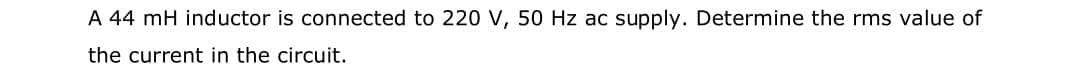 A 44 mH inductor is connected to 220 V, 50 Hz ac supply. Determine the rms value of
the current in the circuit.
