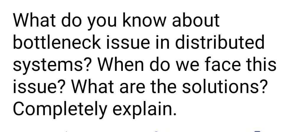 What do you know about
bottleneck issue in distributed
systems? When do we face this
issue? What are the solutions?
Completely explain.
