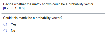 Decide whether the matrix shown could be a probability vector.
[0.2 0.3 0.8]
Could this matrix be a probability vector?
Yes
O No
