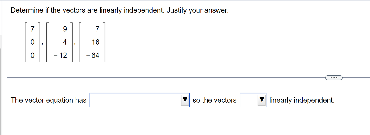 Determine if the vectors are linearly independent. Justify your answer.
7
0
9
4
- 12
7
16
- 64
The vector equation has
so the vectors
linearly independent.