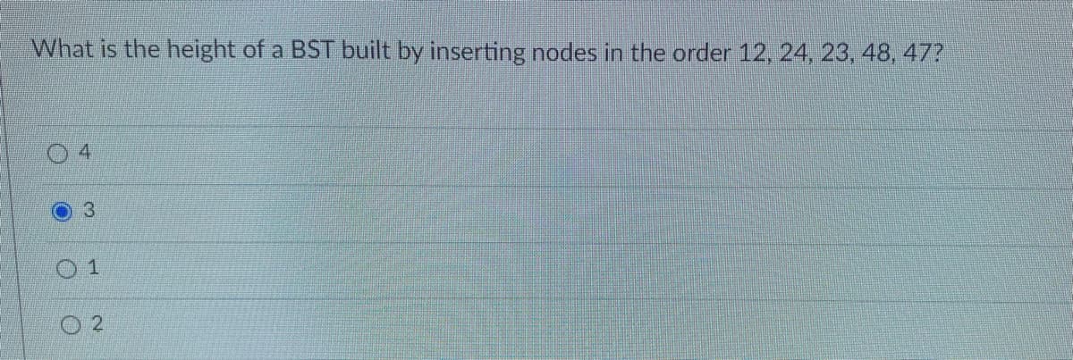 What is the height of a BST built by inserting nodes in the order 12, 24, 23, 48, 47?
4.
3.
1
O 2
