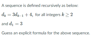 A sequence is defined recursively as below:
di = 3dr-1+4, for all integers k > 2
and di = 3
Guess an explicit formula for the above sequence.
