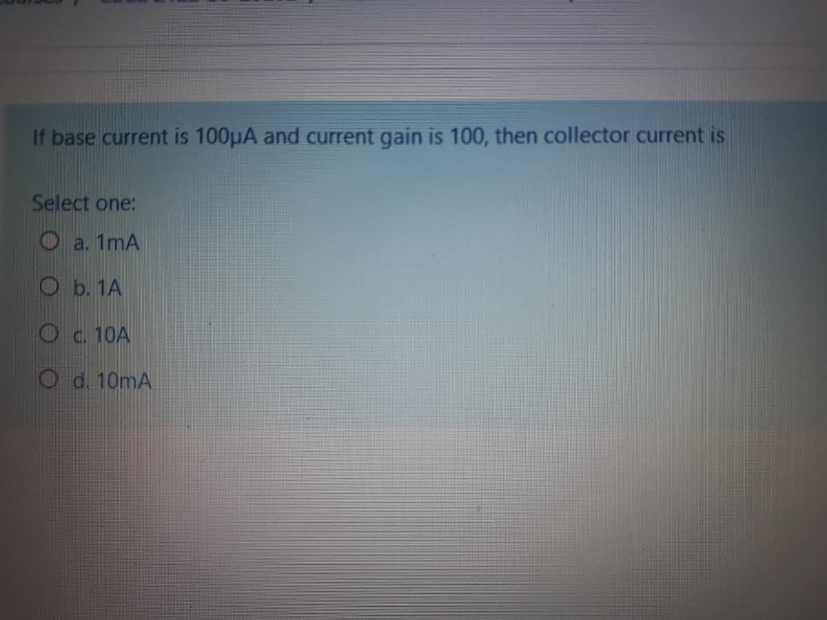 If base current is 100µA and current gain is 100, then collector current is
Select one:
O a. 1mA
O b. 1A
O c. 10A
O d. 10mA
