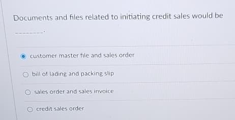 Documents and files related to initiating credit sales would be
customer master file and sales order
bill of lading and packing slip
sales order and sales invoice.
O credit sales order