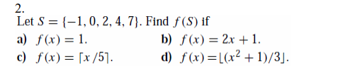 2.
Let S = {-1,0, 2, 4, 7}. Find ƒ (S) if
b) f (x) = 2x + 1.
d) f(x)=L(x² + 1)/3].
a) f(x)= 1.
c) f(x) = [x/5].
