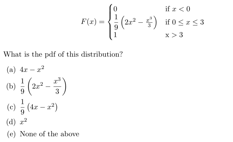 What is the pdf of this distribution?
(a) 4x - x²
(b)
1/17 (2x² - 1²)
X3
9
3
1
(c) —— (4x − x²)
-
0
if x < 0
3
F(x) =
=
of 2 (2012)
(2x² − ²) if 0≤x≤ 3
9
3
1
x > 3
(d) x²
(e) None of the above