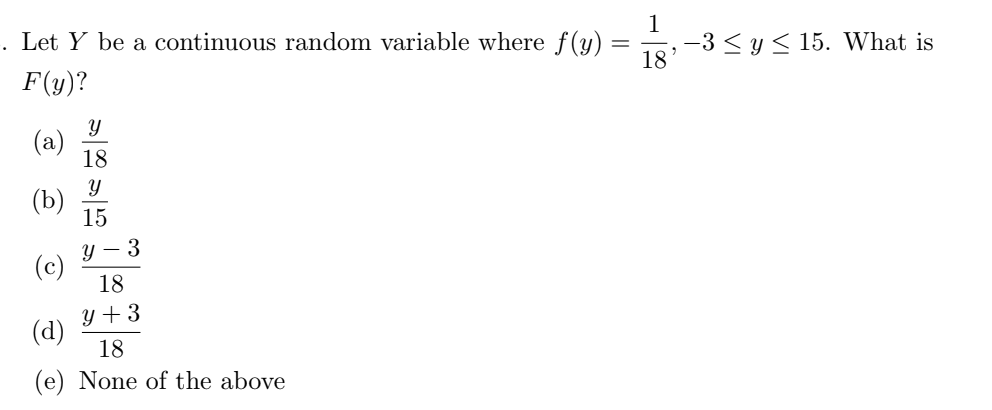 . Let Y be a continuous random variable where f(y)
F(y)?
(a)
Y
18
Y
15
Y-3
18
Y+3
(b)
(c)
(d) 18
(e) None of the above
=
1
18
-3 ≤ y ≤ 15. What is