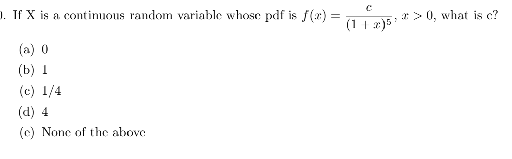 ). If X is a continuous random variable whose pdf is f(x):
(a) 0
(b) 1
(c) 1/4
(d) 4
(e) None of the above
C
(1+x)5 ¹
x > 0, what is c?