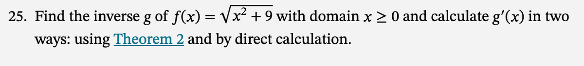 25. Find the inverse g of f(x) = √√x² + 9 with domain x ≥ 0 and calculate g'(x) in two
ways: using Theorem 2 and by direct calculation.