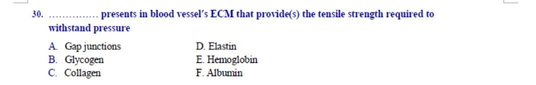 presents in blood vessel's ECM that provide(s) the tensile strength required to
withstand pressure
A. Gap junctions
B. Glycogen
C. Collagen
D. Elastin
E. Hemoglobin
F. Albumin
