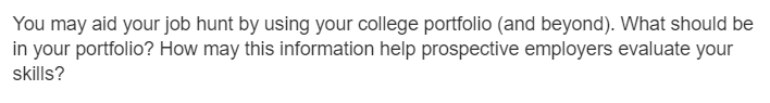 You may aid your job hunt by using your college portfolio (and beyond). What should be
in your portfolio? How may this information help prospective employers evaluate your
skills?