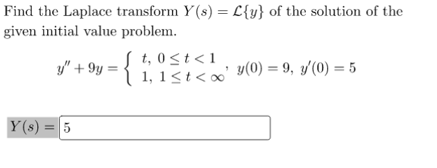 Find the Laplace transform Y(s) = L{y} of the solution of the
given initial value problem.
y" +9y=
Y(s) = 5
t, 0≤ t < 1
1, 1 < t <∞
1
y(0) = 9, y'(0) = 5