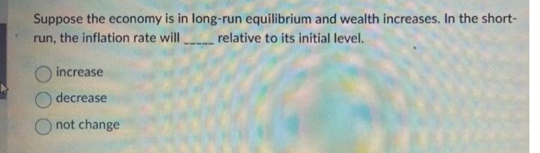 Suppose the economy is in long-run equilibrium and wealth increases. In the short-
run, the inflation rate will
relative to its initial level.
----
increase
decrease
not change
