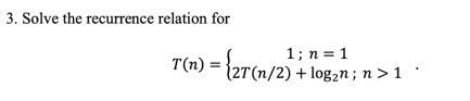 3. Solve the recurrence relation for
n = 1
T(n) = {2T (n/2) + log₂n; n >1