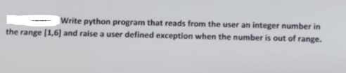 Write python program that reads from the user an integer number in
the range [1,6] and raise a user defined exception when the number is out of range.