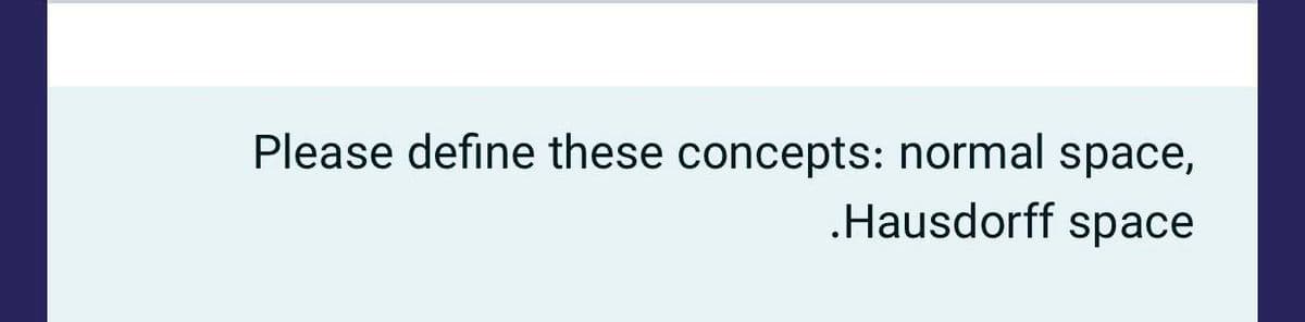 Please define these concepts: normal space,
.Hausdorff space
