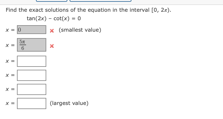 Find the exact solutions of the equation in the interval [0, 27).
tan(2x) – cot(x) = 0
x = 0
x (smallest value)
X =
X =
X =
(largest value)
II
