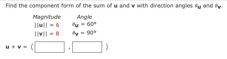 Find the component form of the sum of u and v with direction angles ou and by.
Magnitude
||u|| = 6
Angle
Ou = 60°
||v|| = 8
= 90°
u + v =
