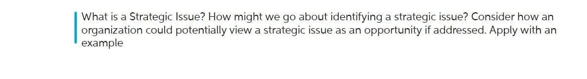 What is a Strategic Issue? How might we go about identifying a strategic issue? Consider how an
organization could potentially view a strategic issue as an opportunity if addressed. Apply with an
example
