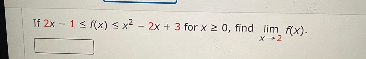 If 2x – 1 < f(x) < x² - 2x + 3 for x > 0, find lim f(x).
X→2
