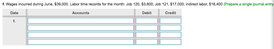 f. Wages incurred during June, $39,000. Labor time records for the month: Job 120, $3,600; Job 121, $17,000; indirect labor, $18,400 (Prepare a single journal entry
Date
Accounts
Debit
Credit
f.
