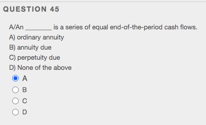 QUESTION 45
A/An
is a series of equal end-of-the-period cash flows.
A) ordinary annuity
B) annuity due
C) perpetuity due
D) None of the above
O A
B
O D
