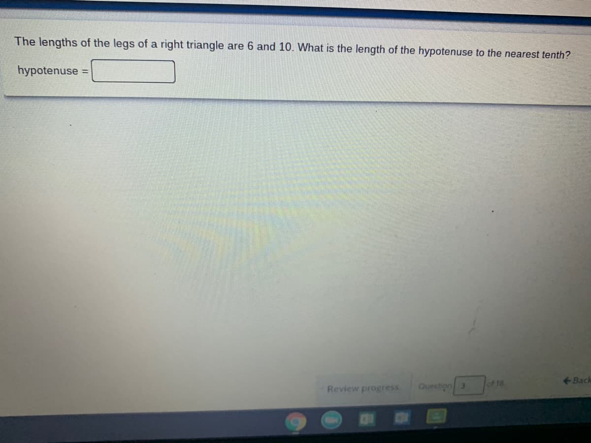 The lengths of the legs of a right triangle are 6 and 10. What is the length of the hypotenuse to the nearest tenth?
hypotenuse
%3D
of 18
<-Back
Review progress
Question 3
