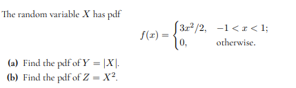 The random variable X has pdf
(a) Find the pdf of Y = |X|.
(b) Find the pdf of Z = X².
f(x) =
[3²/2, -1<x< 1;
10,
otherwise.