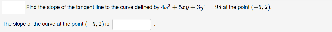 Find the slope of the tangent line to the curve defined by 4x2 + 5xy + 3y4
= 98 at the point (-5, 2).
The slope of the curve at the point (-5, 2) is
