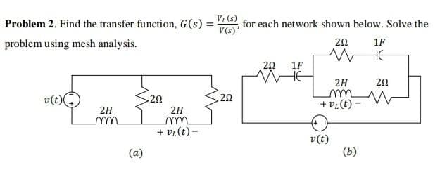 Problem 2. Find the transfer function, G(s) =
problem using mesh analysis.
v(t)
2H
m
(a)
20
2H
m
+ V₂ (t)-
VL (S)
V(s)'
202
for each network shown below. Solve the
202 1F
WHE
202
M
2H
m
+ V₁ (t)
v (t)
(b)
1F
не
202