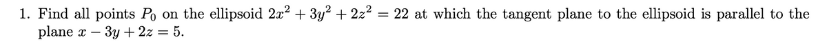 1. Find all points Po on the ellipsoid 2x? + 3y2 + 2z2
plane x –
= 22 at which the tangent plane to the ellipsoid is parallel to the
Зу + 2х — 5.
-
