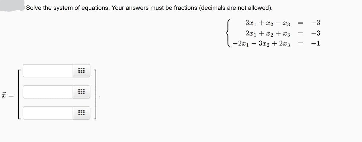 Solve the system of equations. Your answers must be fractions (decimals are not allowed).
-3
3x1 + x2
X3
-
-3
2x1 + x2 + X3
-2x1
3x2 + 2x3
-1
||
18
