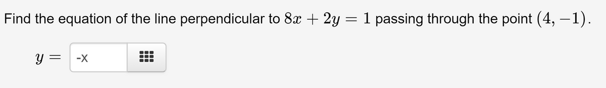 Find the equation of the line perpendicular to 8x + 2y = 1 passing through the point (4, –1).
y =
-X
