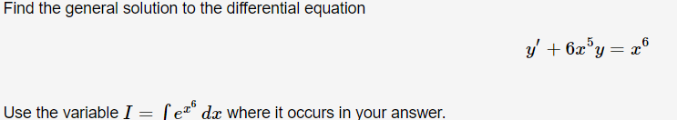 Find the general solution to the differential equation
y' + 6x°y = x'
y' + 6z°y = a°
Use the variable I = ſe®
dx where it occurs in your answer.
