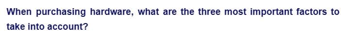 When purchasing hardware, what are the three most important factors to
take into account?