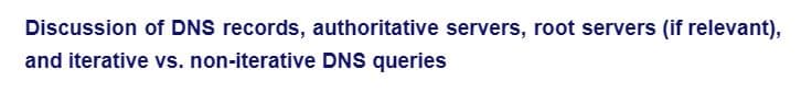 Discussion of DNS records, authoritative servers, root servers (if relevant),
and iterative vs. non-iterative DNS queries