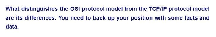 What distinguishes the OSI protocol model from the TCP/IP protocol model
are its differences. You need to back up your position with some facts and
data.