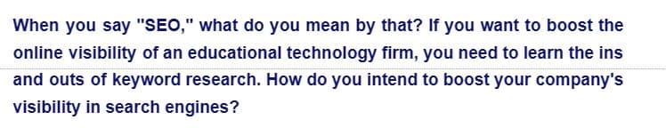 When you say "SEO," what do you mean by that? If you want to boost the
online visibility of an educational technology firm, you need to learn the ins
and outs of keyword research. How do you intend to boost your company's
visibility in search engines?