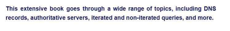 This extensive book goes through a wide range of topics, including DNS
records, authoritative servers, iterated and non-iterated queries, and more.