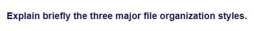 Explain briefly the three major file organization styles.